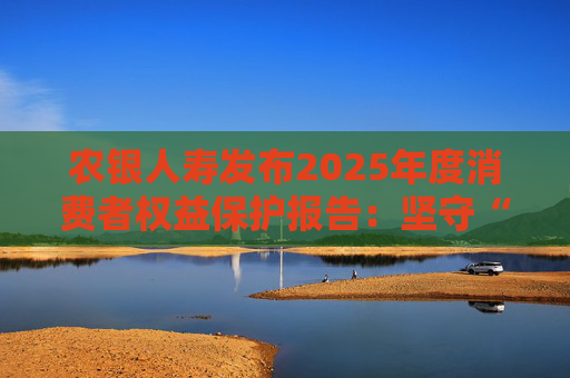 农银人寿发布2025年度消费者权益保护报告：坚守“金融为民”初心，以扎实行动筑牢消保防线