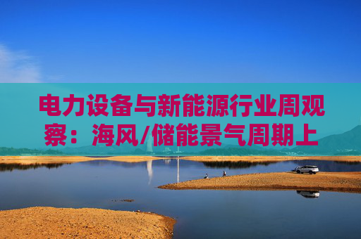 电力设备与新能源行业周观察：海风/储能景气周期上行 关注锂电产业边际改善