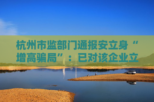 杭州市监部门通报安立身“增高骗局”：已对该企业立案调查