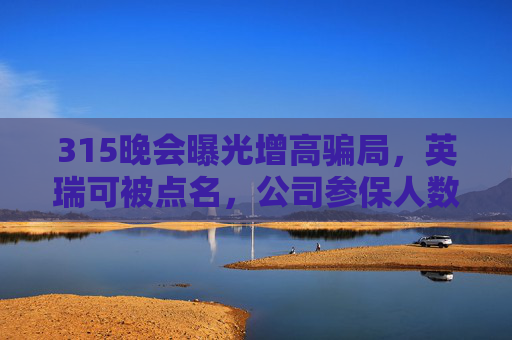 315晚会曝光增高骗局，英瑞可被点名，公司参保人数为0