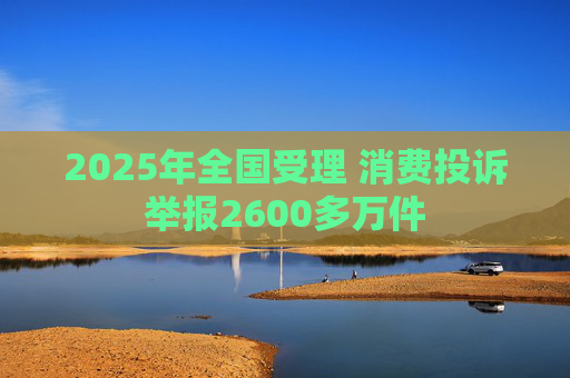 2025年全国受理 消费投诉举报2600多万件