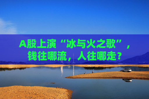 A股上演“冰与火之歌”，钱往哪流，人往哪走？