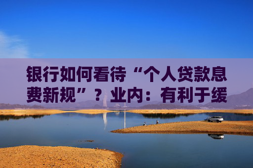 银行如何看待“个人贷款息费新规”？业内：有利于缓解贷款罚息争议，利好头部机构