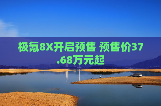 极氪8X开启预售 预售价37.68万元起