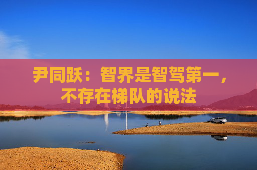 尹同跃：智界是智驾第一，不存在梯队的说法
