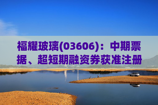 福耀玻璃(03606)：中期票据、超短期融资券获准注册
