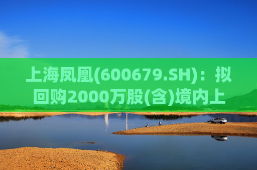 上海凤凰(600679.SH)：拟回购2000万股(含)境内上市外资股(B股)