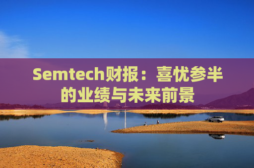 Semtech财报：喜忧参半的业绩与未来前景