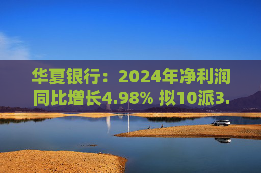 华夏银行：2024年净利润同比增长4.98% 拟10派3.05元