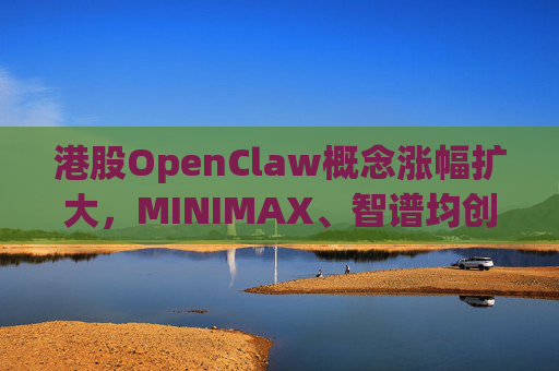 港股OpenClaw概念涨幅扩大，MINIMAX、智谱均创上市新高