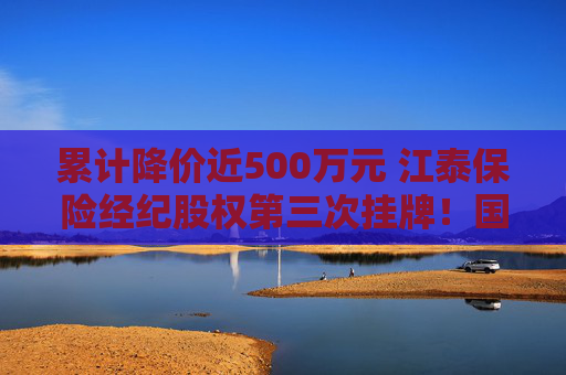 累计降价近500万元 江泰保险经纪股权第三次挂牌！国资股东为啥执意退出这个“香饽饽”？