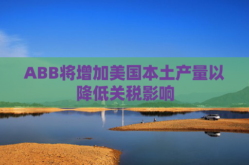 ABB将增加美国本土产量以降低关税影响