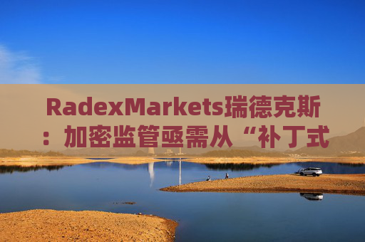 RadexMarkets瑞德克斯：加密监管亟需从“补丁式”执法转向制度化