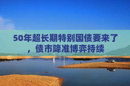 50年超长期特别国债要来了，债市降准博弈持续