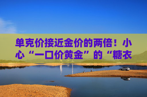单克价接近金价的两倍！小心“一口价黄金”的“糖衣炮弹”