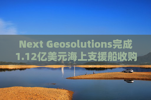 Next Geosolutions完成1.12亿美元海上支援船收购