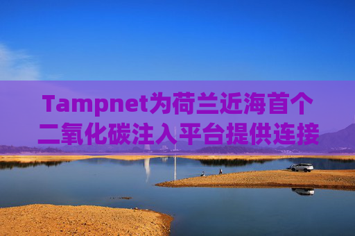 Tampnet为荷兰近海首个二氧化碳注入平台提供连接