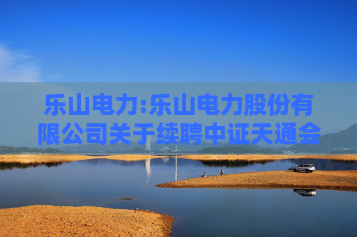 乐山电力:乐山电力股份有限公司关于续聘中证天通会计师事务所为公司2025年度财务审计机构和内部控制审计机构的公告