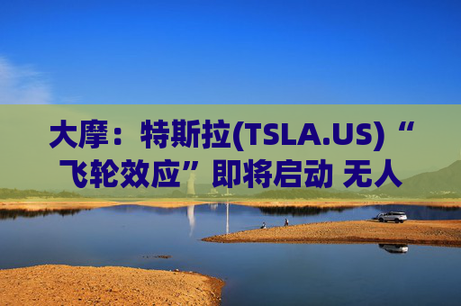 大摩：特斯拉(TSLA.US)“飞轮效应”即将启动 无人驾驶出租车将是下一个核心增长极