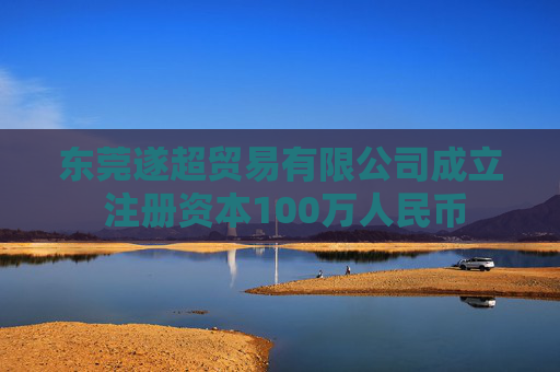 东莞遂超贸易有限公司成立 注册资本100万人民币