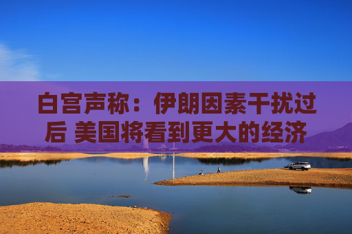 白宫声称：伊朗因素干扰过后 美国将看到更大的经济进展