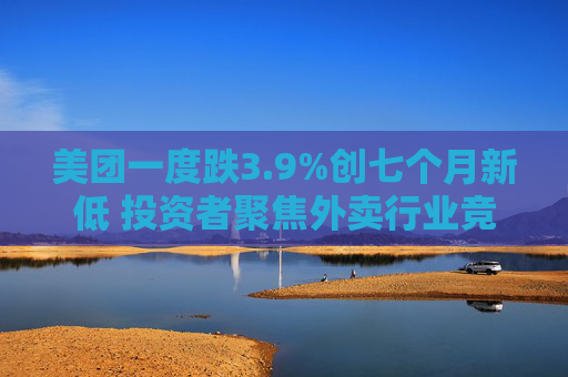 美团一度跌3.9%创七个月新低 投资者聚焦外卖行业竞争