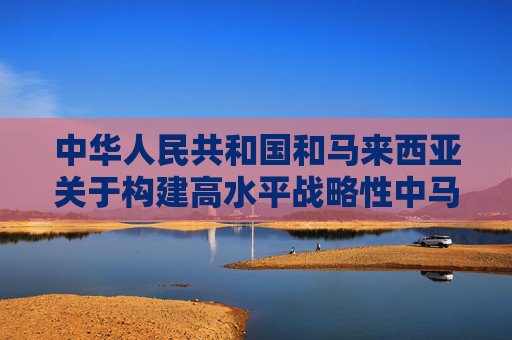 中华人民共和国和马来西亚关于构建高水平战略性中马命运共同体的联合声明