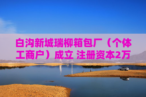 白沟新城瑞柳箱包厂（个体工商户）成立 注册资本2万人民币