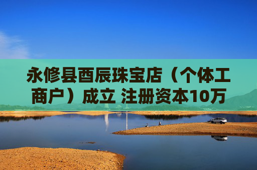 永修县酉辰珠宝店（个体工商户）成立 注册资本10万人民币