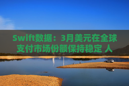 Swift数据：3月美元在全球支付市场份额保持稳定 人民币仍排第四