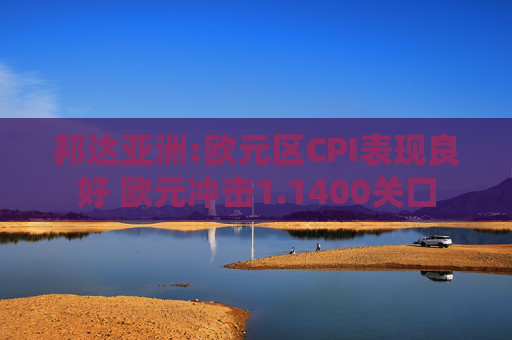 邦达亚洲:欧元区CPI表现良好 欧元冲击1.1400关口