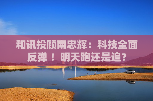 和讯投顾南忠辉：科技全面反弹 ！明天跑还是追？