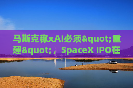 马斯克称xAI必须"重建"，SpaceX IPO在即