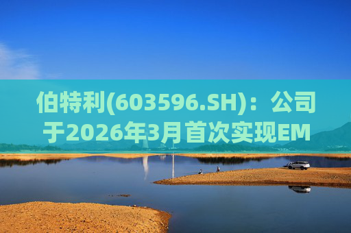 伯特利(603596.SH)：公司于2026年3月首次实现EMB产品的小批量交付