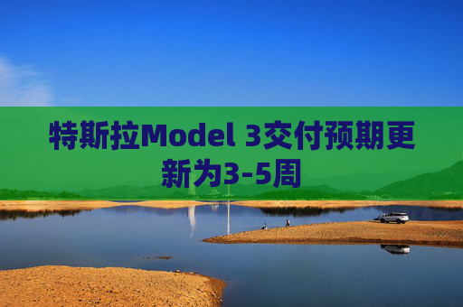 特斯拉Model 3交付预期更新为3-5周