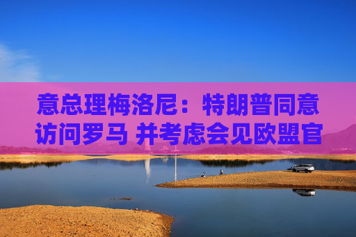 意总理梅洛尼：特朗普同意访问罗马 并考虑会见欧盟官员  第1张