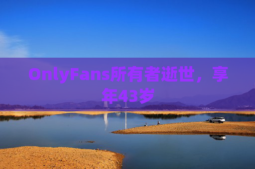 OnlyFans所有者逝世，享年43岁