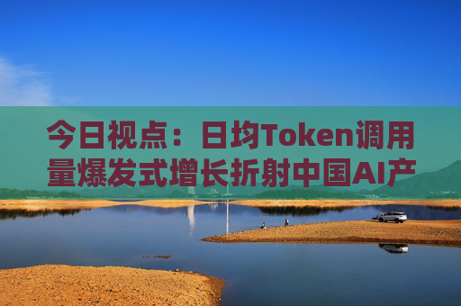 今日视点：日均Token调用量爆发式增长折射中国AI产业新图景