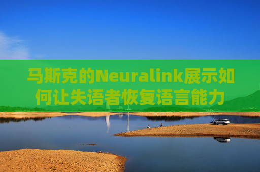 马斯克的Neuralink展示如何让失语者恢复语言能力