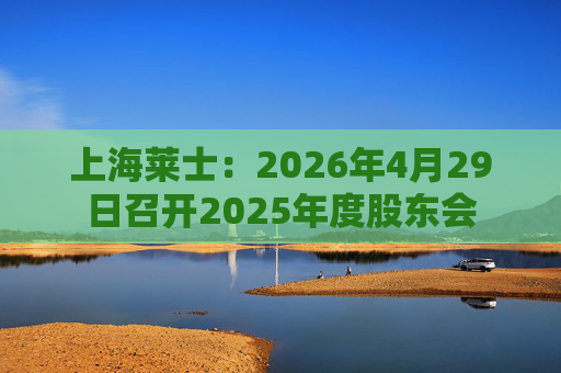 上海莱士：2026年4月29日召开2025年度股东会