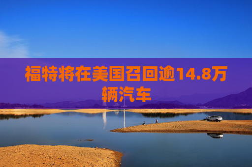 福特将在美国召回逾14.8万辆汽车