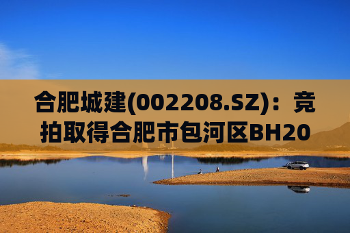 合肥城建(002208.SZ)：竞拍取得合肥市包河区BH202602号地块
