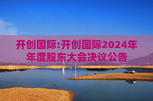 开创国际:开创国际2024年年度股东大会决议公告