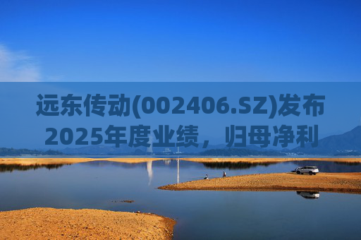 远东传动(002406.SZ)发布2025年度业绩，归母净利润1.56亿元，同比增长32.01%