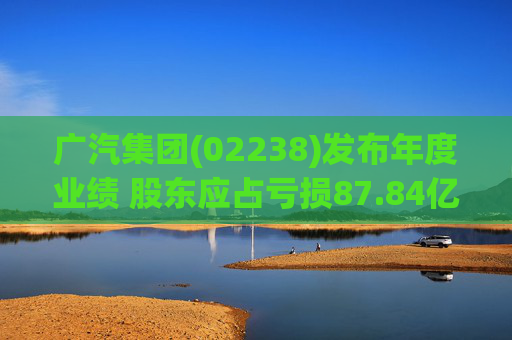 广汽集团(02238)发布年度业绩 股东应占亏损87.84亿元 同比盈转亏