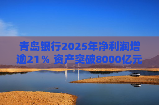 青岛银行2025年净利润增逾21％ 资产突破8000亿元背后资本承压