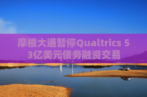 摩根大通暂停Qualtrics 53亿美元债务融资交易