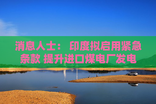 消息人士： 印度拟启用紧急条款 提升进口煤电厂发电量
