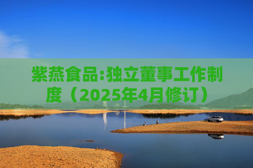紫燕食品:独立董事工作制度（2025年4月修订）  第1张