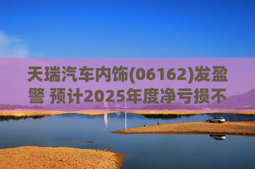 天瑞汽车内饰(06162)发盈警 预计2025年度净亏损不超700万元